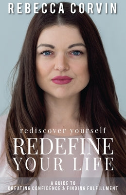 Cover Image for Rediscover Yourself, Redefine Your Life: A Guide to Creating Confidence & Finding Fulfillment -- Rebecca Corvin, Paperback