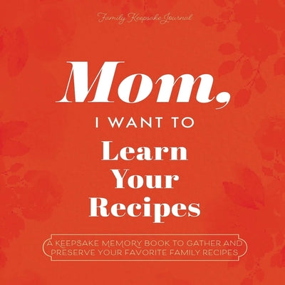 Cover Image for Mom, I Want to Learn Your Recipes: A Keepsake Memory Book to Gather and Preserve Your Favorite Family Recipes -- Jeffrey Mason, Paperback