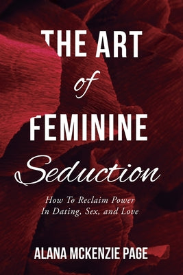 Cover Image for The Art of Feminine Seduction: How To Reclaim Power In Dating, Sex, and Love -- Alana McKenzie Page, Paperback