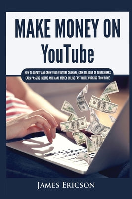Cover Image for Make Money On YouTube: How to Create and Grow Your YouTube Channel, Gain Millions of Subscribers, Earn Passive Income and Make Money Online Fast While -- James Ericson, Paperback