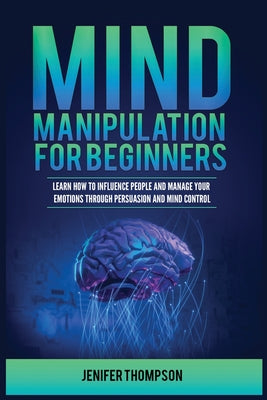 Cover Image for Mind Manipulation for Beginners: Learn How to Influence People and Manage Your Emotions through Persuasion and Mind Control -- Jenifer Thompson, Paperback