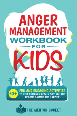 Cover Image for Anger Management Workbook for Kids - 50+ Fun and Engaging Activities to Help Children Regain Control and Become Calmer and Happier -- The Mentor Bucket, Paperback