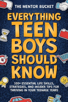 Cover Image for Everything Teen Boys Should Know - 100+ Essential Life Skills, Strategies, and Insider Tips for Thriving in Your Teenage Years -- The Mentor Bucket, Paperback