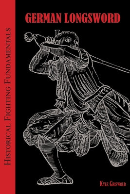 Cover Image for Historical Fighting Fundamentals: German Longsword -- Kyle B. Griswold, Paperback