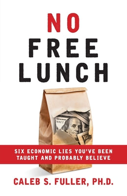 Cover Image for No Free Lunch: Six Economic Lies You've Been Taught And Probably Believe -- Caleb S. Fuller, Paperback
