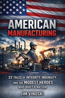 Cover Image for American Manufacturing: 22 Tales of Integrity, Ingenuity, and the Modest Heroes Who Built a Nation -- Jim Vinoski, Paperback