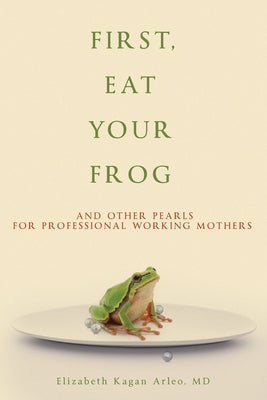 Cover Image for First, Eat Your Frog: And Other Pearls for Professional Working Mothers -- Elizabeth Kagan Arleo, Paperback