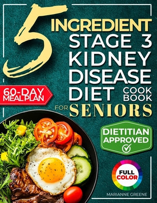 Cover Image for The 5 Ingredient Stage 3 Kidney Disease Diet Cookbook for Seniors: 15 minute, Delicious & Nutritious Meals: 60-Day Renal Meal Plan to Manage CKD and A -- Marianne Greene, Paperback