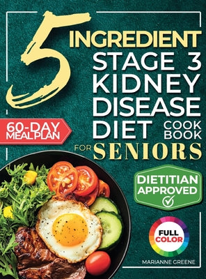 Cover Image for The 5 Ingredient Stage 3 Kidney Disease Diet Cookbook for Seniors: 15 minute, Delicious & Nutritious Meals: 60-Day Renal Meal Plan to Manage CKD and A -- Marianne Greene, Hardcover