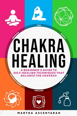 Cover Image for CHAKRA HEALING, Core Beginners Guide To Self-Healing Techniques That Balance The Chakras -- Martha Ascentarah, Paperback