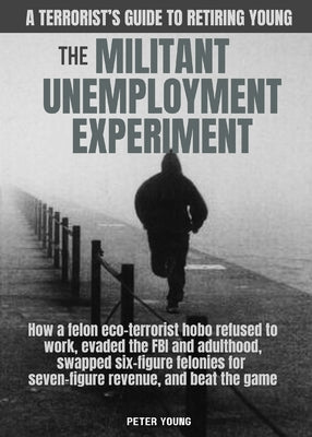Cover Image for The Militant Unemployment Experiment: How A Felon Eco-Terrorist Hobo Refused To Work, Evaded The FBI And Adulthood, Swapped Six-Figure Felonies For Se -- Peter Young, Paperback