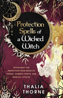 Cover Image for Protection Spells of a Wicked Witch: Witchcraft for Protection from Negative Energy, Harmful Spirits, and Magical Attacks -- Thalia Thorne, Paperback