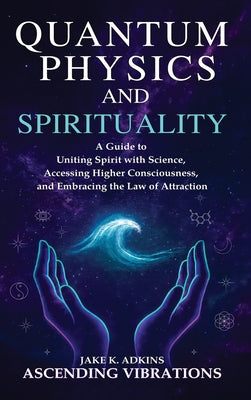Cover Image for Quantum Physics and Spirituality: A Guide to Uniting Spirit With Science, Accessing Higher Consciousness, and Embracing the Law of Attraction -- Ascending Vibrations, Hardcover