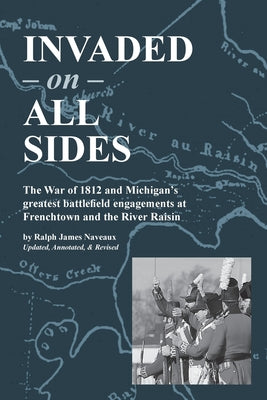 Cover Image for Invaded on All Sides: The War of 1812 and Michigan's greatest battlefield engagements at Frenchtown and the River Raisin -- Ralph James Naveaux, Paperback