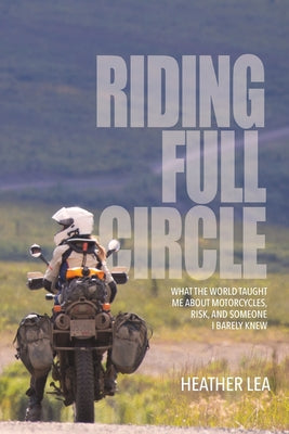 Cover Image for Riding Full Circle: What the World Taught Me About Motorcycles, Risk, and Someone I Barely Knew -- Heather Lea, Paperback