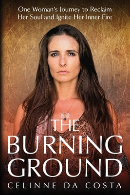 Cover Image for The Burning Ground: One Woman's Journey to Reclaim Her Soul and Ignite Her Inner Fire -- Celinne Da Costa, Paperback
