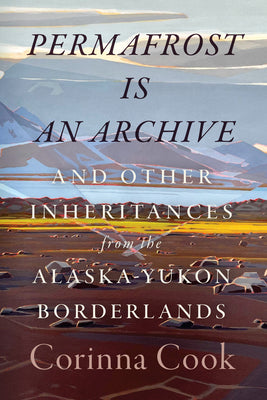 Cover Image for Permafrost Is an Archive: And Other Inheritances from the Alaska-Yukon Borderlands -- Corinna Cook, Paperback
