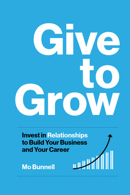 Cover Image for Give to Grow: Invest in Relationships to Build Your Business and Your Career -- Mo Bunnell, Hardcover