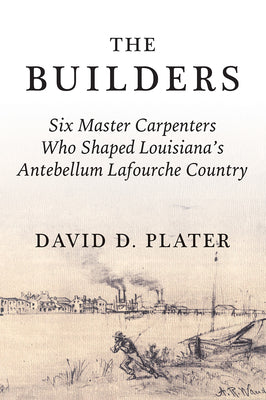 Cover Image for The Builders: Six Master Carpenters Who Shaped Louisiana's Antebellum Lafourche Country -- David Plater, Paperback