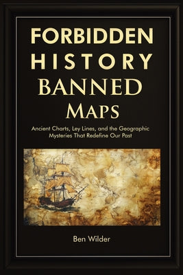 Cover Image for Forbidden History Banned Maps: Ancient Charts, Ley Lines, and the Geographic Mysteries That Redefine Our Past - A Captivating Visual History Gift and -- Ben Wilder, Paperback
