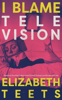 Cover Image for I Blame Television: Essays on the Pop Culture that Raised, Ruined, and Enraptured Me -- Elizabeth Teets, Paperback