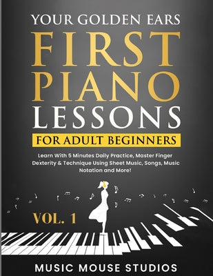 Cover Image for Your Golden Ears: First Piano Lessons for Adult Beginners Vol. 1: Learn With 5 Minutes Daily Practice, Master Finger Dexterity & Technique Using Sheet -- Music Mouse Studios, Paperback