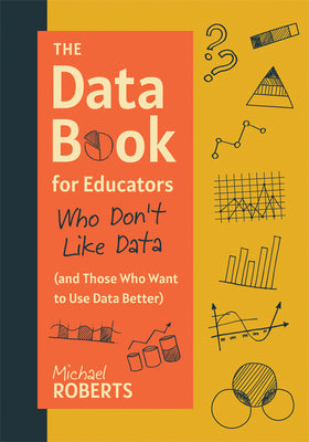 Cover Image for The Data Book for Educators Who Don't Like Data (and Those Who Want to Use Data Better): (A Practical Guide to Data-Driven Decisions) -- Michael Roberts, Paperback