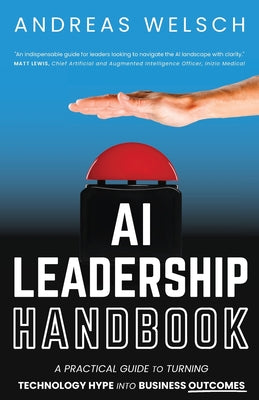 Cover Image for AI Leadership Handbook: A Practical Guide to Turning Technology Hype into Business Outcomes -- Andreas Welsch, Paperback