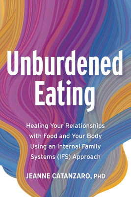 Cover Image for Unburdened Eating: Healing Your Relationships with Food and Your Body Using an Internal Family Systems (Ifs) Approach -- Jeanne Catanzaro, Paperback