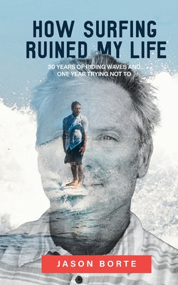 Cover Image for How Surfing Ruined My Life: 30 Years of Riding Waves and One Year Trying Not To: 30 Years of Riding Waves and One of Trying Not To -- Jason Borte, Paperback
