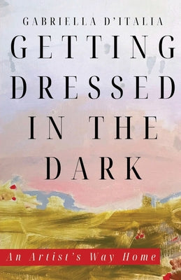 Cover Image for Getting Dressed in the Dark: An Artist's Way Home -- Gabriella D'Italia, Paperback