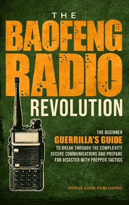 Cover Image for The Baofeng Radio Revolution: The Beginner Guerrilla's Guide to Break Through the Complexity, Secure Communications, and Prepare for Disaster With Pre -- Morse Code Publishing, Hardcover