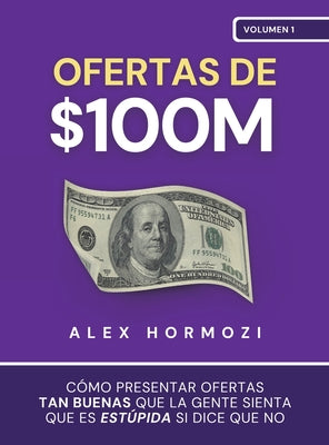 Cover Image for Ofertas de $100M: Cómo presentar ofertas tan buenas que la gente sienta que es estúpida si dice que no -- Alex Hormozi, Hardcover
