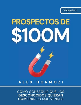 Cover Image for Prospectos de $100M: Cómo conseguir que los desconocidos quieran comprar lo que vendes -- Alex Hormozi, Paperback
