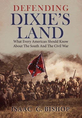 Cover Image for Defending Dixie's Land: What Every American Should Know About The South and The Civil War -- Isaac C. Bishop, Hardcover