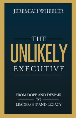 Cover Image for The Unlikely Executive: From Dope and Despair to Leadership and Legacy -- Jeremiah Wheeler, Paperback