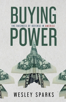 Cover Image for Buying Power: The Business of Defense in America -- Wesley Sparks, Paperback