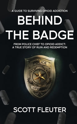 Cover Image for Behind the Badge: From Police Chief to Opioid Addict: A True Story of Ruin and Redemption -- Scott Fleuter, Paperback