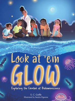 Cover Image for Look at 'em Glow: Exploring the Creators of Bioluminescence -- S. C. Goffe, Hardcover