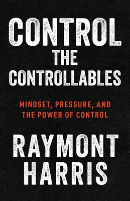 Cover Image for Control the Controllables: Mindset, Pressure, and the Power of Control -- Raymont Harris, Paperback