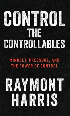 Cover Image for Control the Controllables: Mindset, Pressure, and the Power of Control -- Raymont Harris, Hardcover
