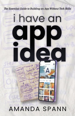 Cover Image for I Have an App Idea: The Essential Guide to Building an App Without Tech Skills -- Amanda Spann, Paperback