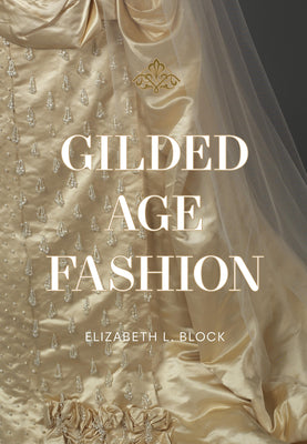 Cover Image for Gilded Age Fashion: More Than 50 Iconic Looks and the Stories Behind Them -- Elizabeth Block, Hardcover
