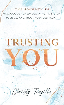 Cover Image for Trusting You: The journey to unapologetically learning to listen, believe, and trust yourself again -- Christy Trujillo, Hardcover