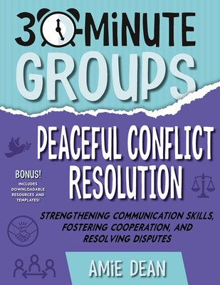 Cover Image for 30-Minute Groups: Peaceful Conflict Resolution: Strengthening Communication Skills, Fostering Cooperation, and Resolving Disputes -- Amie Dean, Paperback