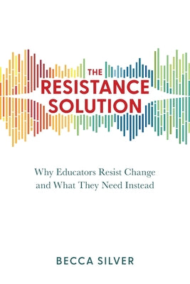 Cover Image for The Resistance Solution: Why Educators Resist Change and What They Need Instead -- Becca Silver, Paperback
