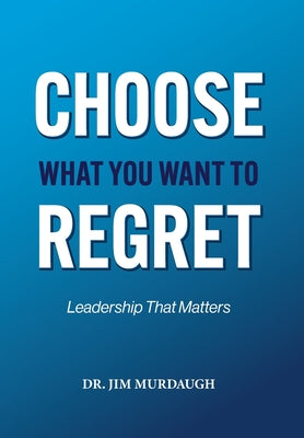 Cover Image for CHOOSE WHAT YOU WANT TO REGRET, A leadership mindset that can define the significance of anyone's legacy -- Jim Murdaugh, Hardcover
