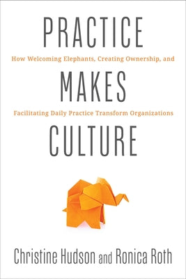 Cover Image for Practice Makes Culture: How Welcoming Elephants, Creating Ownership, and Facilitating Daily Practice Transform Organizations -- Christine Hudson, Paperback