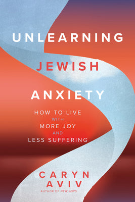 Cover Image for Unlearning Jewish Anxiety: How to Live with More Joy and Less Suffering -- Caryn Aviv, Paperback