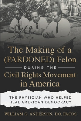 Cover Image for The Making of a (PARDONED) Felon During the Civil Rights Movement in America: The Physician Who Helped Heal American Democracy -- William G. Anderson Do Facos, Paperback